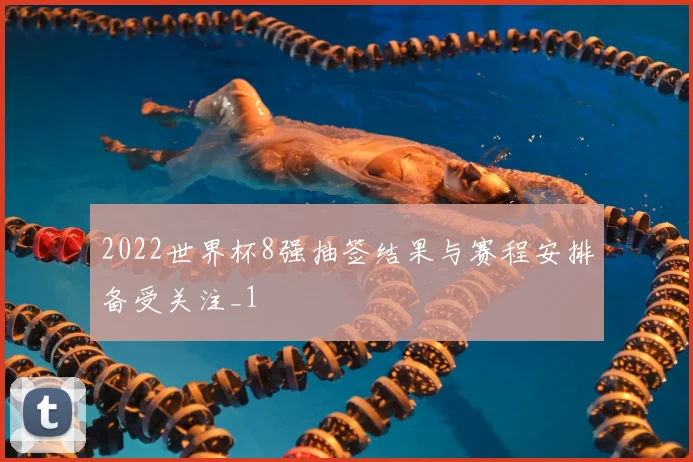 2022世界杯8强抽签结果与赛程安排备受关注_1