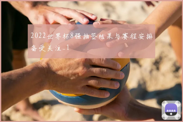 2022世界杯8强抽签结果与赛程安排备受关注_1