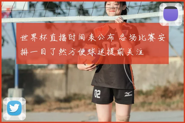 世界杯直播时间表公布 各场比赛安排一目了然方便球迷提前关注