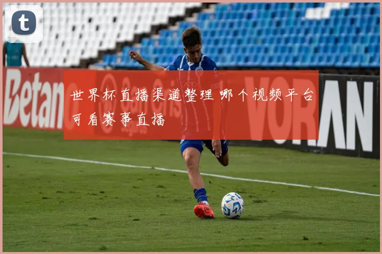 世界杯直播渠道整理 哪个视频平台可看赛事直播