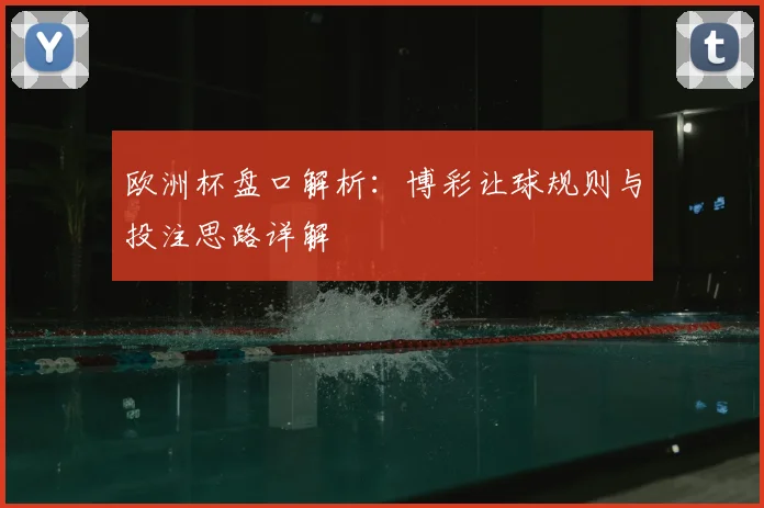 欧洲杯盘口解析:博彩让球规则与投注思路详解