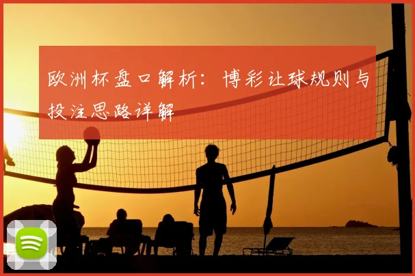 欧洲杯盘口解析:博彩让球规则与投注思路详解