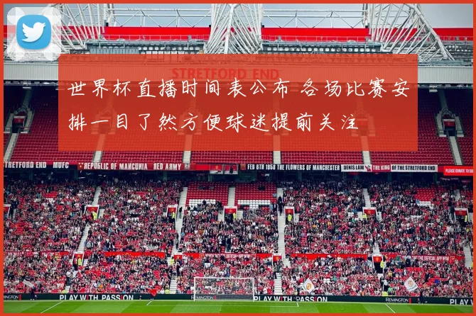 世界杯直播时间表公布 各场比赛安排一目了然方便球迷提前关注