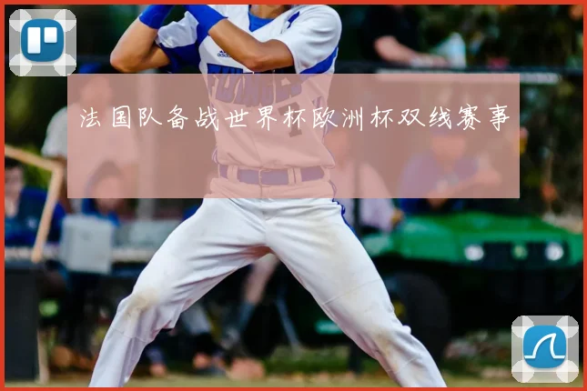 法国队备战世界杯欧洲杯双线赛事